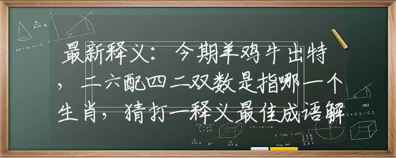 最新释义：今期羊鸡牛出特，二六配四二双数是指哪一个生肖，猜打一释义最佳成语解释