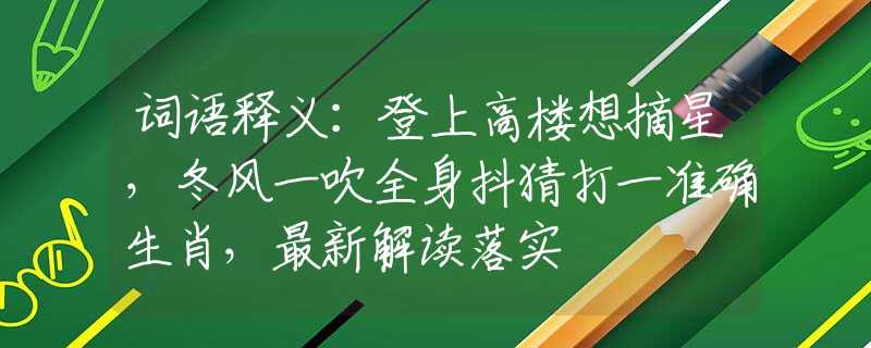 词语释义：登上高楼想摘星，冬风一吹全身抖猜打一准确生肖，最新解读落实