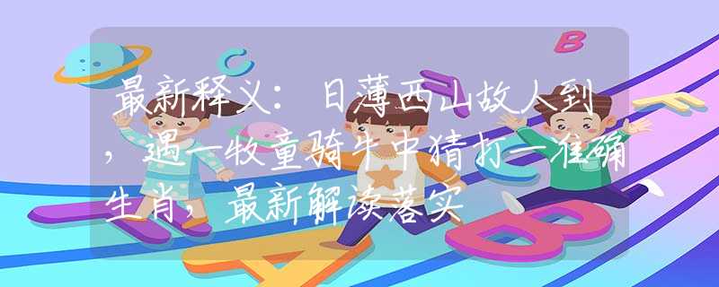 最新释义：日薄西山故人到，遇一牧童骑牛中猜打一准确生肖，最新解读落实