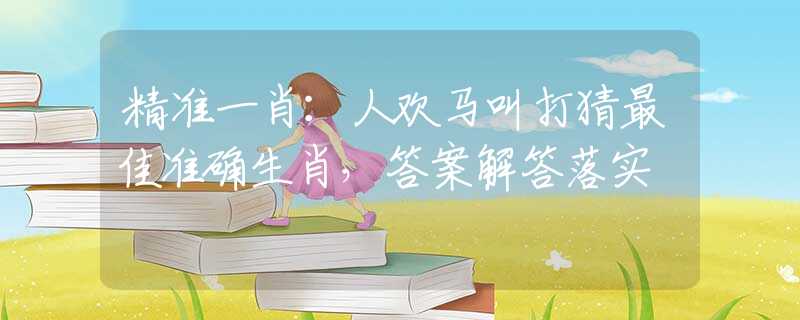 精准一肖：人欢马叫打猜最佳准确生肖，答案解答落实