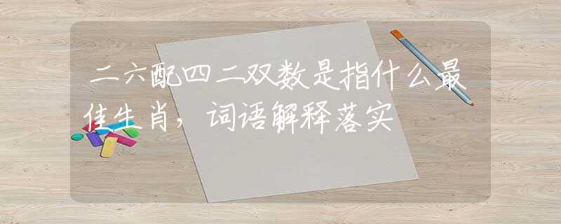 二六配四二双数是指什么最佳生肖，词语解释落实