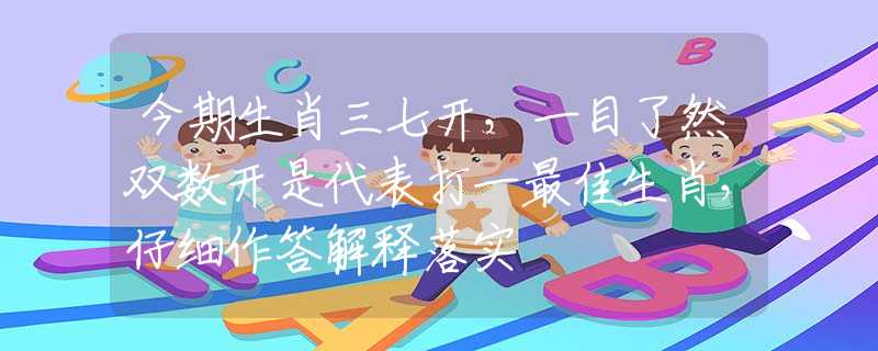 今期生肖三七开，一目了然双数开是代表打一最佳生肖，仔细作答解释落实