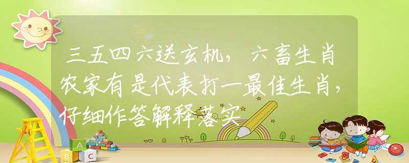 三五四六送玄机，六畜生肖农家有是代表打一最佳生肖，仔细作答解释落实