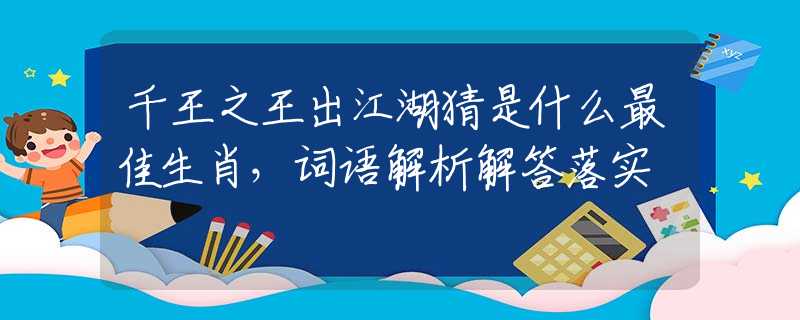 千王之王出江湖猜是什么最佳生肖，词语解析解答落实