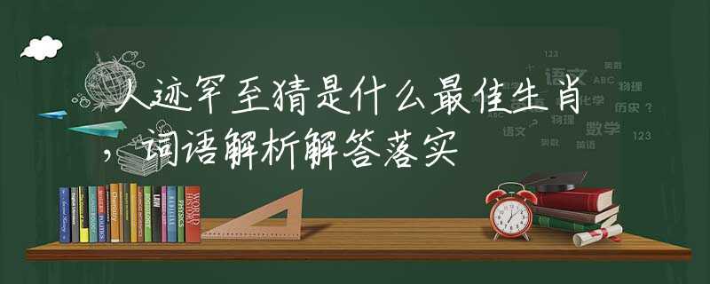 人迹罕至猜是什么最佳生肖，词语解析解答落实