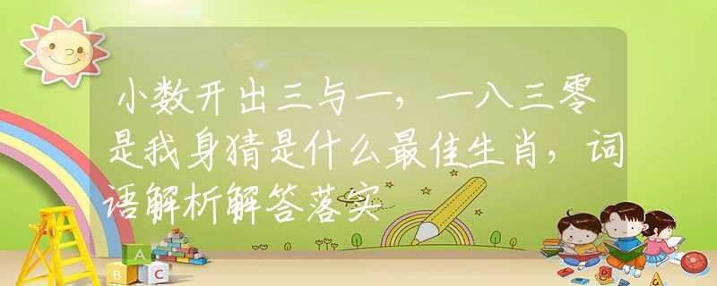 小数开出三与一，一八三零是我身猜是什么最佳生肖，词语解析解答落实