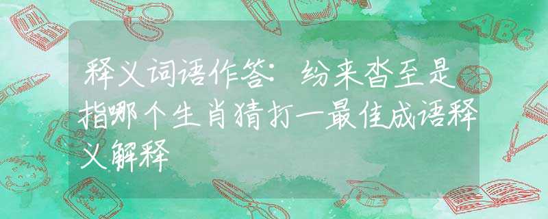 释义词语作答:纷来沓至是指哪个生肖猜打一最佳成语释义解释