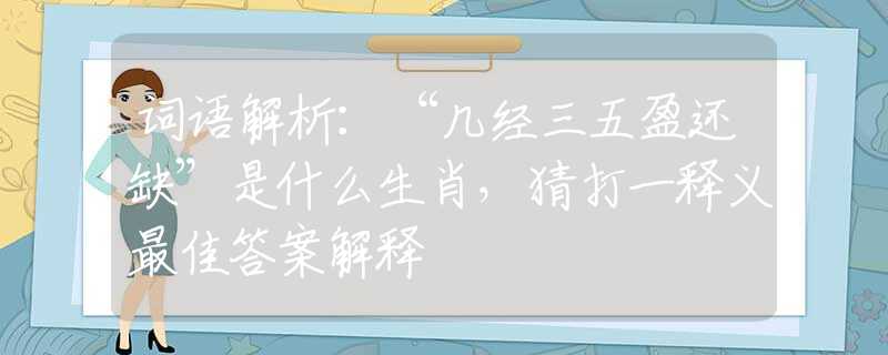 词语解析：“几经三五盈还缺”是什么生肖，猜打一释义最佳答案解释