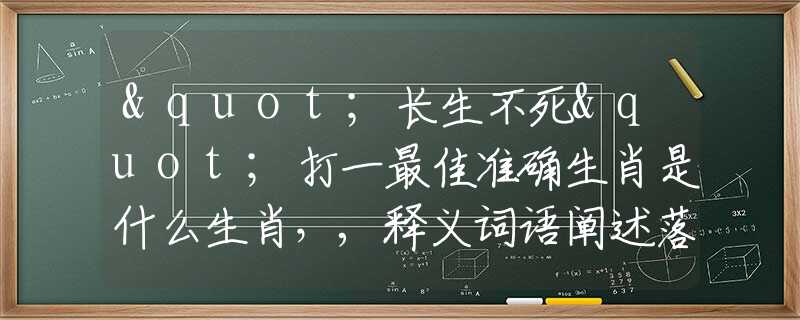 "长生不死"打一最佳准确生肖是什么生肖，,释义词语阐述落实