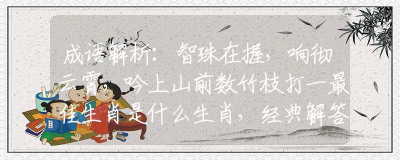 成语解析：智珠在握，响彻云霄，吟上山前数竹枝打一最佳生肖是什么生肖，经典解答落实