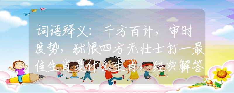 词语释义：千方百计，审时度势，犹恨四方无壮士打一最佳生肖是什么生肖，经典解答落实