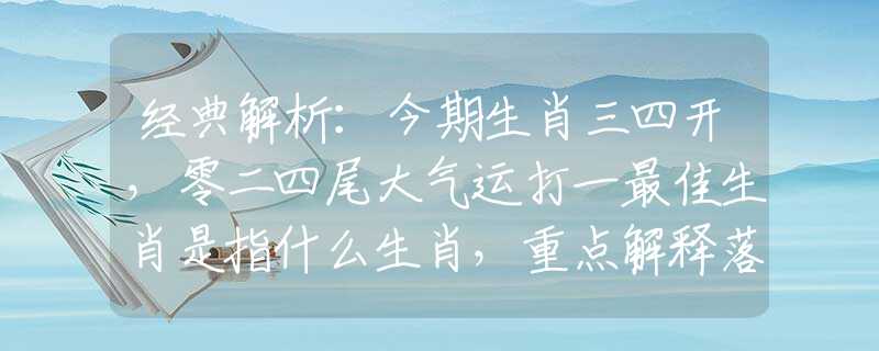 经典解析：今期生肖三四开，零二四尾大气运打一最佳生肖是指什么生肖，重点解释落实
