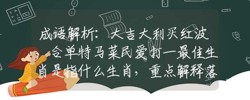 成语解析：大吉大利买红波，合单特马菜民爱打一最佳生肖是指什么生肖，重点解释落实