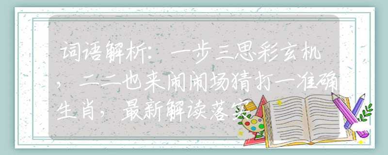 词语解析：一步三思彩玄机，二二也来闹闹场猜打一准确生肖，最新解读落实
