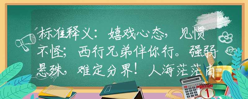 标准释义：嬉戏心态，见惯不怪；西行兄弟伴你行。强弱悬殊，难定分界！人海茫茫南与北。猜打一准确生肖，最新解读落实