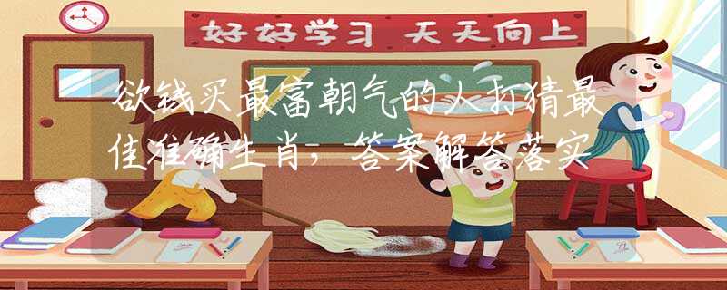 欲钱买最富朝气的人打猜最佳准确生肖，答案解答落实