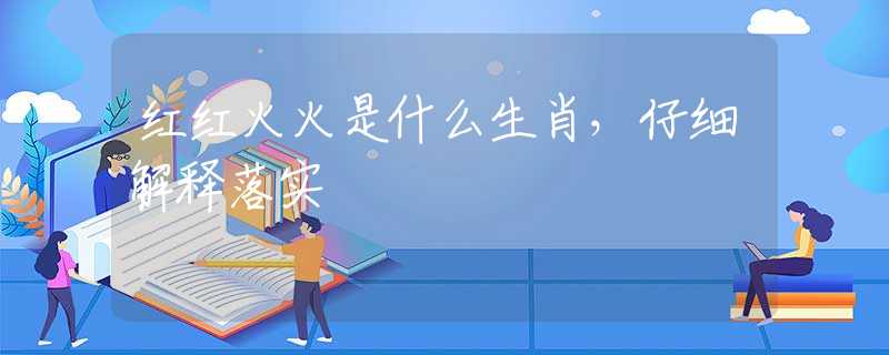 红红火火是什么生肖，仔细解释落实