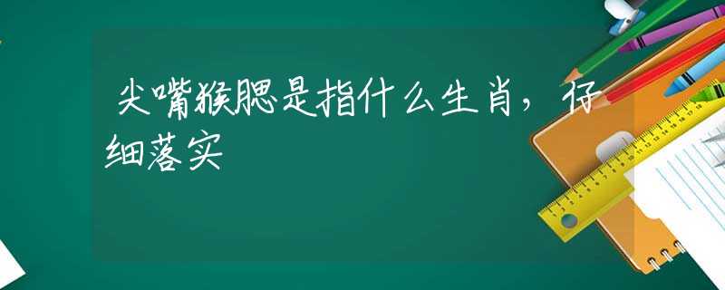 尖嘴猴腮是指什么生肖，仔细落实