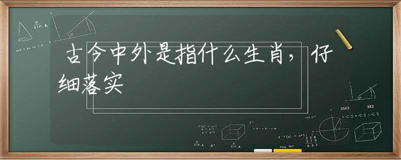 古今中外是指什么生肖，仔细落实