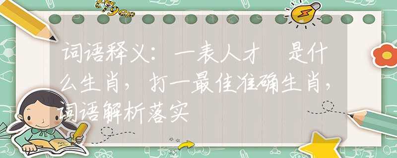 词语释义：一表人才	是什么生肖，打一最佳准确生肖，词语解析落实
