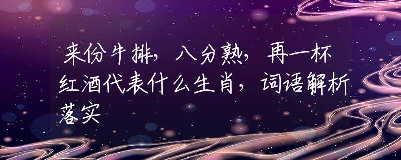 来份牛排，八分熟，再一杯红酒代表什么生肖，词语解析落实