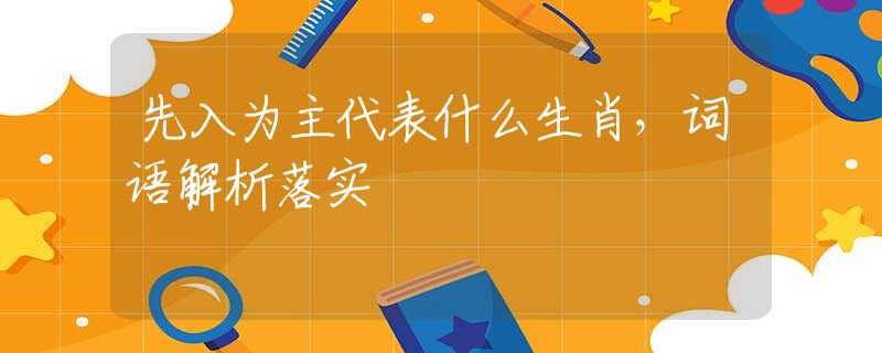 先入为主代表什么生肖，词语解析落实