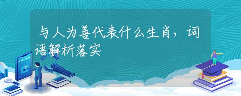 与人为善代表什么生肖，词语解析落实