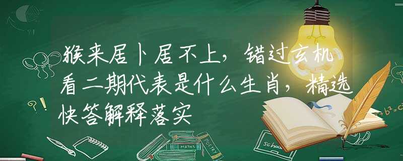 猴来居卜居不上，错过玄机看二期代表是什么生肖，精选快答解释落实