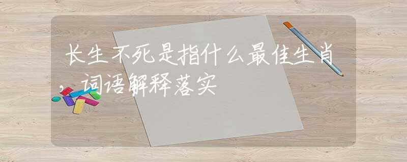 长生不死是指什么最佳生肖，词语解释落实