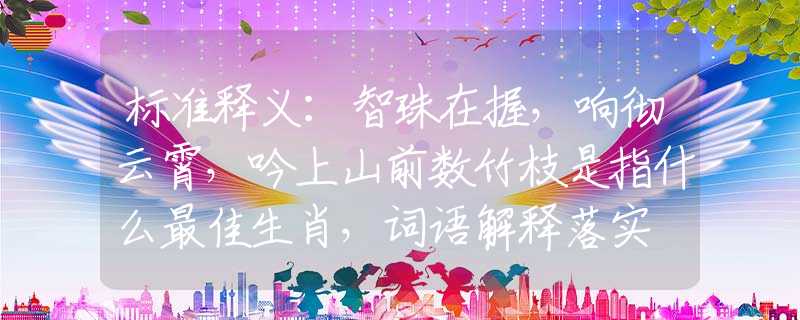 标准释义：智珠在握，响彻云霄，吟上山前数竹枝是指什么最佳生肖，词语解释落实