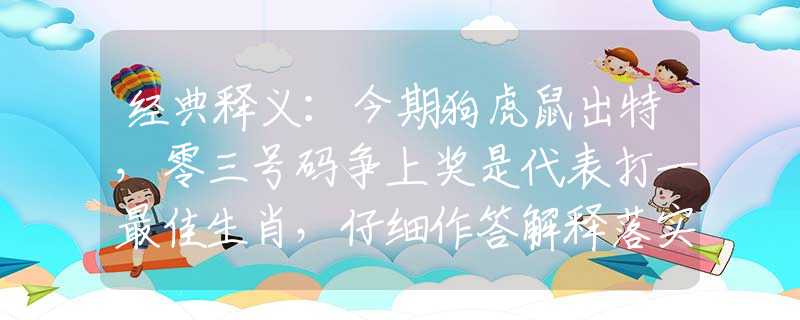 经典释义：今期狗虎鼠出特，零三号码争上奖是代表打一最佳生肖，仔细作答解释落实
