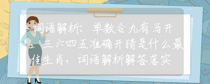 词语解析：单数合九有马开，三六四五准确开猜是什么最佳生肖，词语解析解答落实