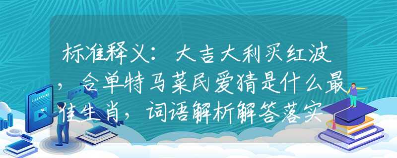 标准释义：大吉大利买红波，合单特马菜民爱猜是什么最佳生肖，词语解析解答落实