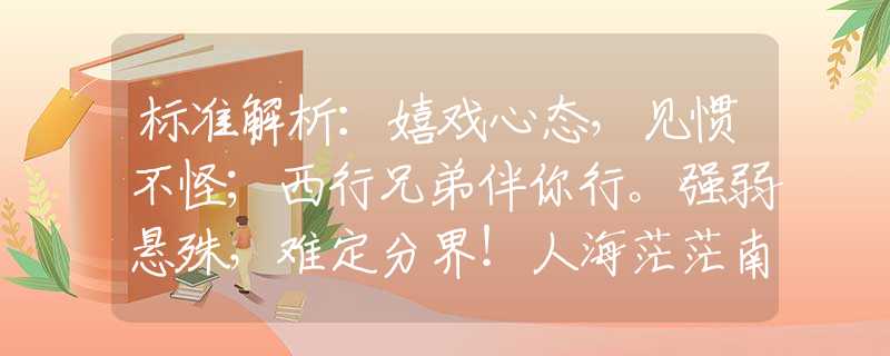 标准解析：嬉戏心态，见惯不怪；西行兄弟伴你行。强弱悬殊，难定分界！人海茫茫南与北。猜是什么最佳生肖，词语解析解答落实