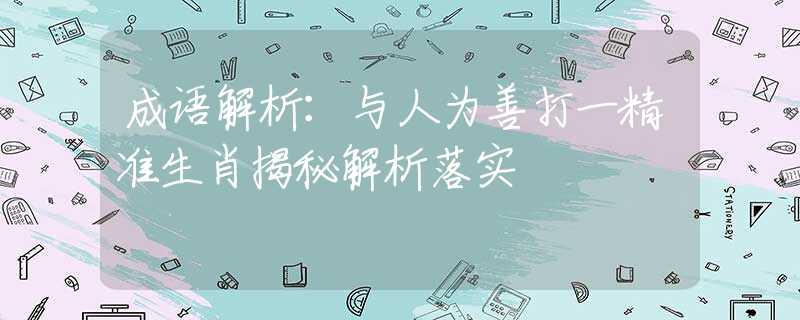 成语解析：与人为善打一精准生肖揭秘解析落实