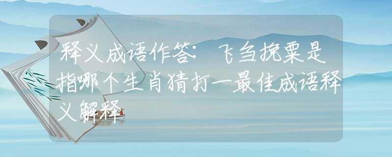 释义成语作答:飞刍挽粟是指哪个生肖猜打一最佳成语释义解释