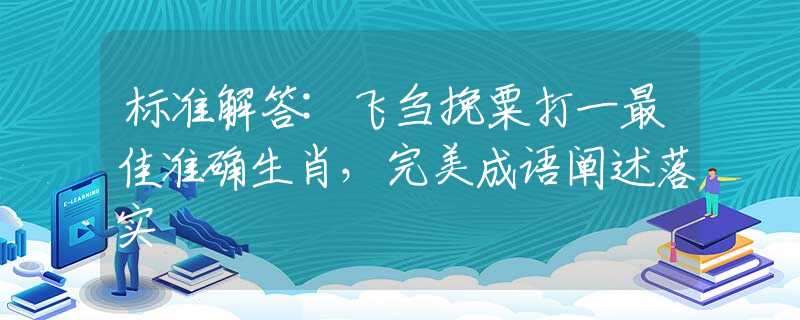 标准解答:飞刍挽粟打一最佳准确生肖，完美成语阐述落实