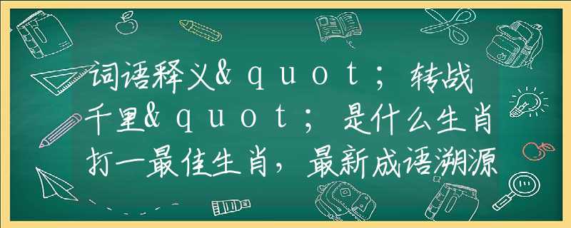 词语释义"转战千里"是什么生肖打一最佳生肖，最新成语溯源阐述落实