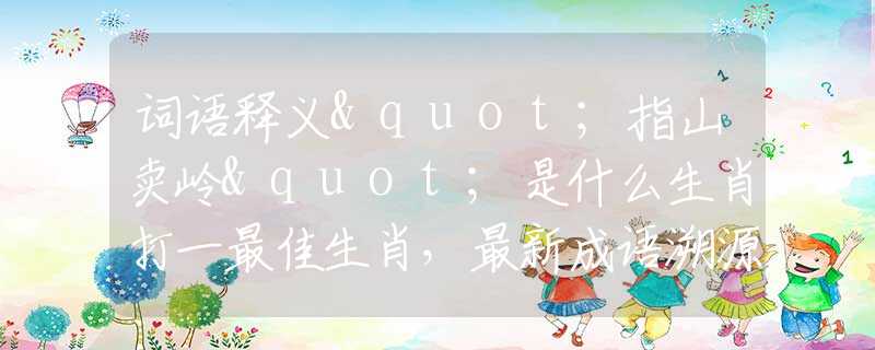 词语释义"指山卖岭"是什么生肖打一最佳生肖，最新成语溯源阐述落实