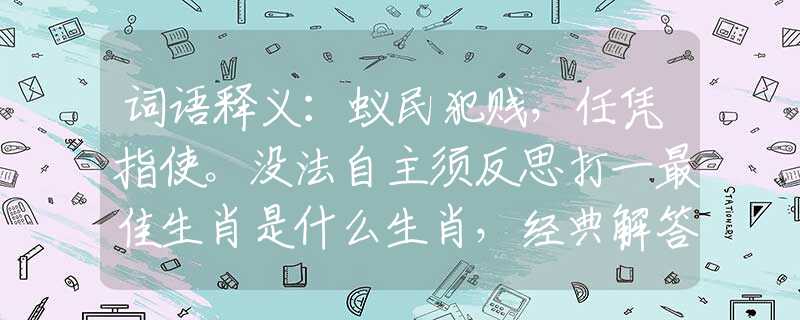词语释义：蚁民犯贱，任凭指使。没法自主须反思打一最佳生肖是什么生肖，经典解答落实