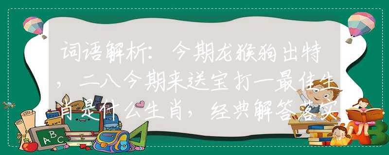 词语解析：今期龙猴狗出特，二八今期来送宝打一最佳生肖是什么生肖，经典解答落实