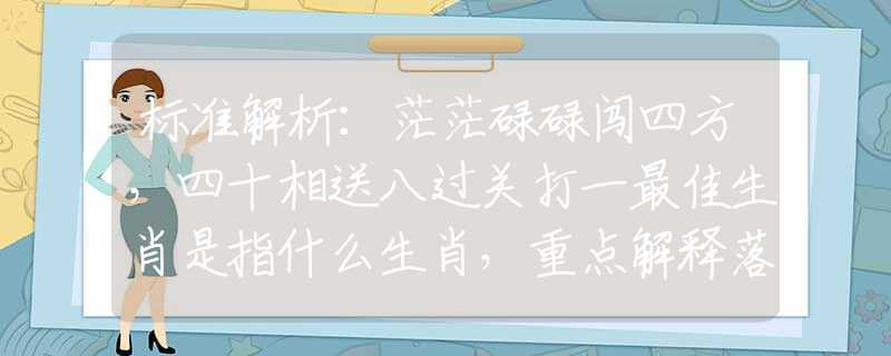 标准解析：茫茫碌碌闯四方，四十相送八过关打一最佳生肖是指什么生肖，重点解释落实