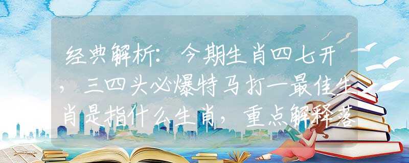 经典解析：今期生肖四七开，三四头必爆特马打一最佳生肖是指什么生肖，重点解释落实