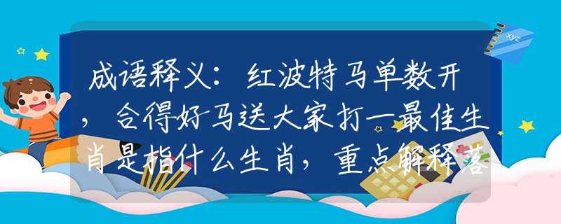 成语释义：红波特马单数开，合得好马送大家打一最佳生肖是指什么生肖，重点解释落实