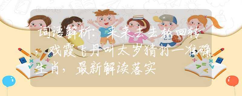 词语解析：来来去去轮回转，戏霞飞丹叫太岁猜打一准确生肖，最新解读落实