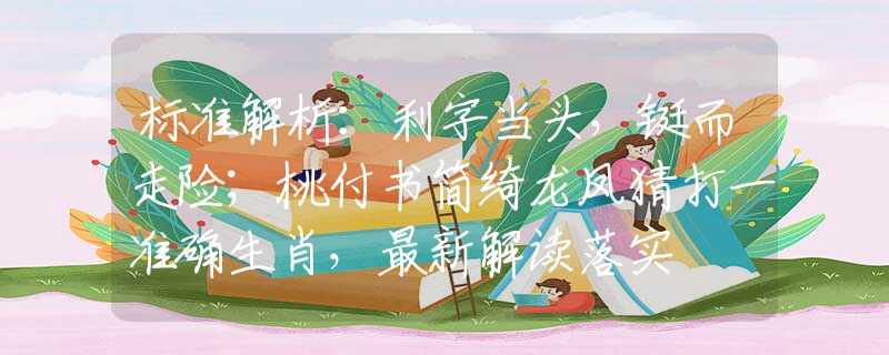 标准解析：利字当头，铤而走险；桃付书简绮龙凤猜打一准确生肖，最新解读落实