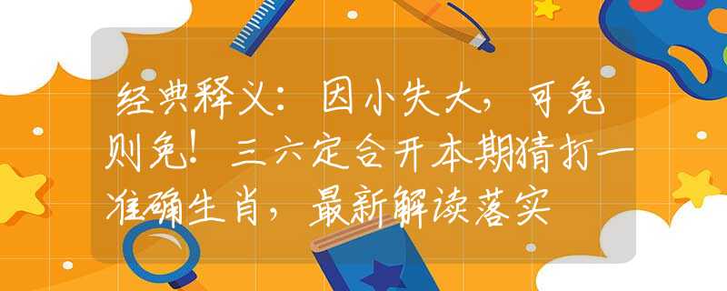 经典释义：因小失大，可免则免！三六定合开本期猜打一准确生肖，最新解读落实