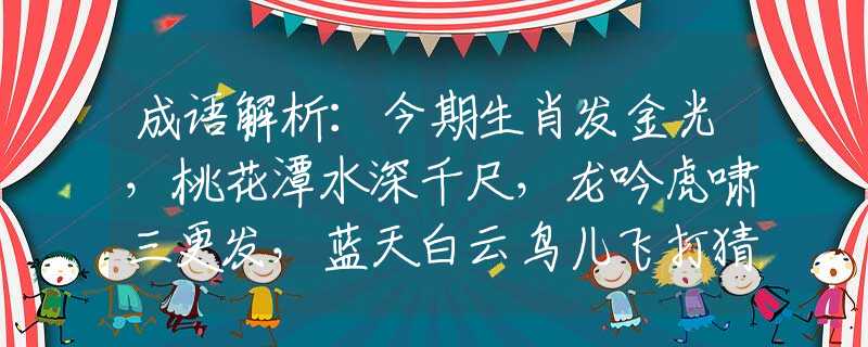 成语解析：今期生肖发金光，桃花潭水深千尺，龙吟虎啸三更发，蓝天白云鸟儿飞打猜最佳准确生肖，答案解答落实