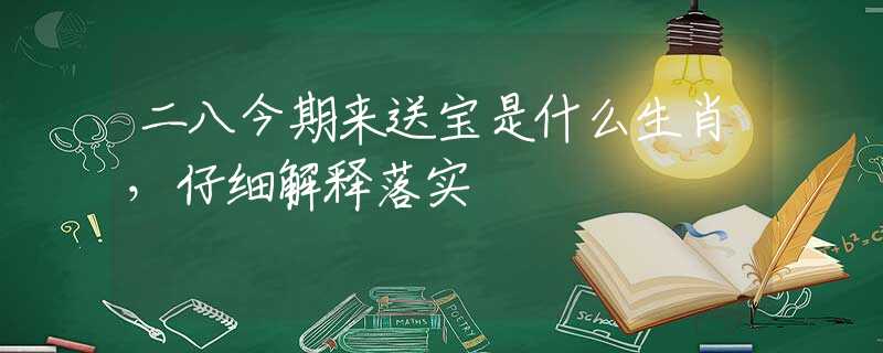 二八今期来送宝是什么生肖，仔细解释落实
