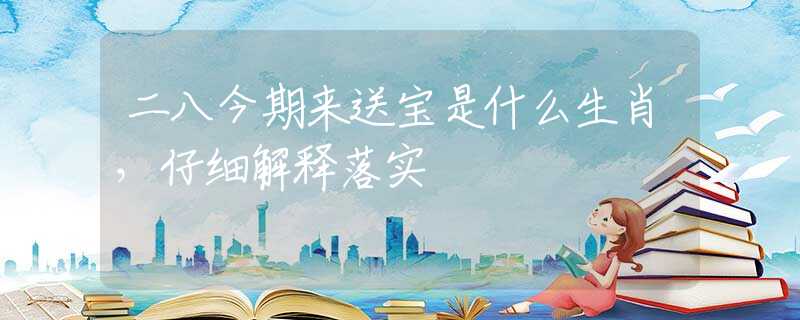 二八今期来送宝是什么生肖，仔细解释落实